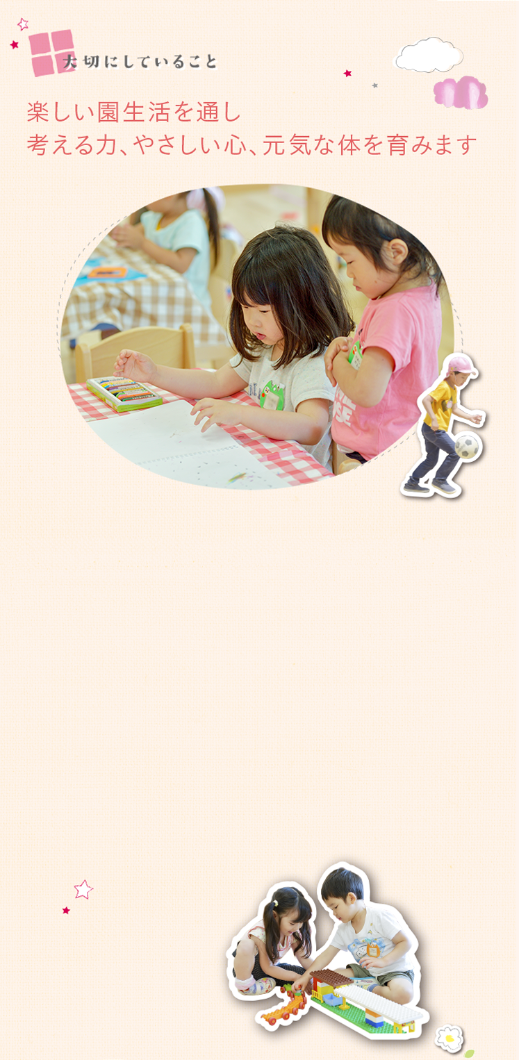 大切にしていること　楽しい園生活を通し考える力、やさしい心、元気な体を育みます。