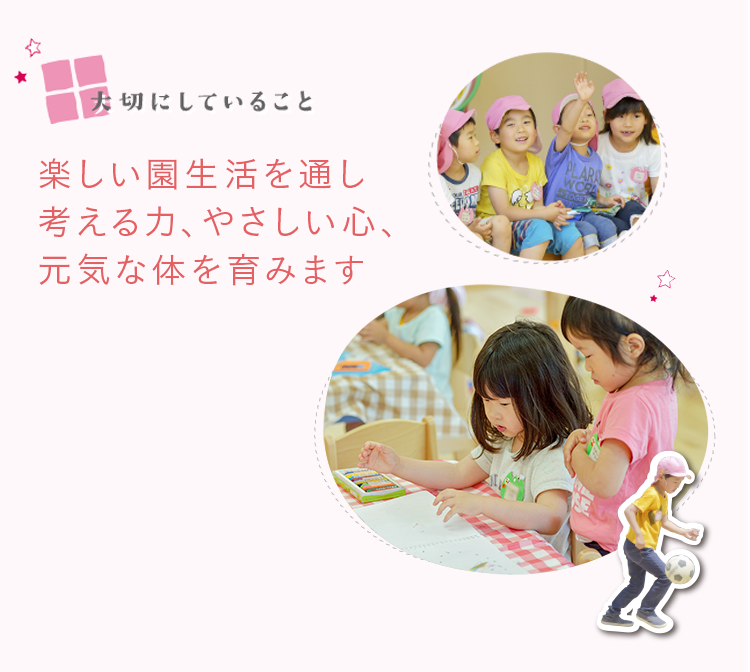 大切にしていること　楽しい園生活を通し考える力、やさしい心、元気な体を育みます