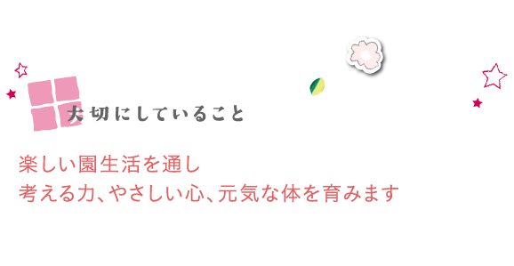 大切にしていること　楽しい園生活を通し考える力、やさしい心、元気な体を育みます
