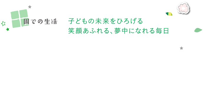 園での生活　子どもの未来をひろげる笑顔あふれる、夢中になれる毎日